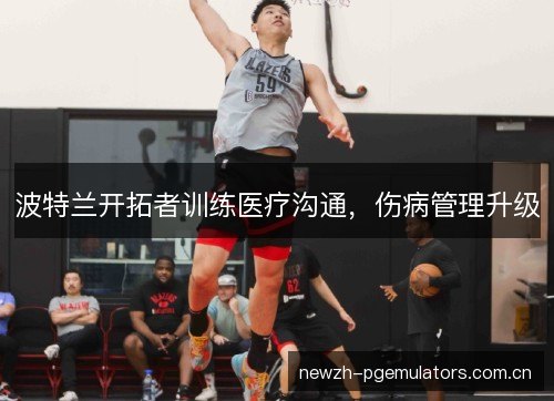 波特兰开拓者训练医疗沟通,伤病管理升级 波特兰开拓者训练医疗沟通,伤病管理升级