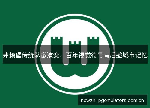 弗赖堡传统队徽演变,百年视觉符号背后藏城市记忆 弗赖堡传统队徽演变,百年视觉符号背后藏城市记忆